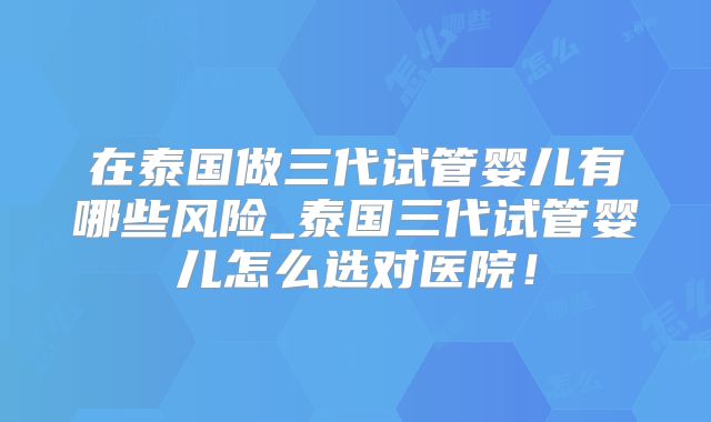 在泰国做三代试管婴儿有哪些风险_泰国三代试管婴儿怎么选对医院！