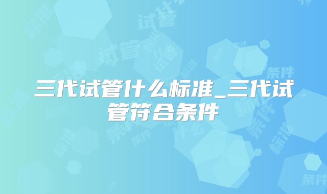 三代试管什么标准_三代试管符合条件