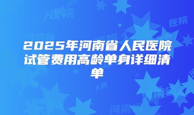 2025年河南省人民医院试管费用高龄单身详细清单