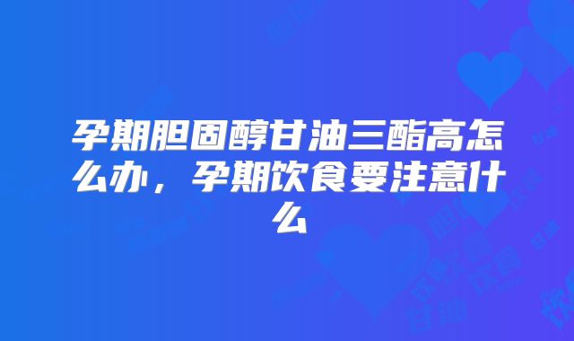 孕期胆固醇甘油三酯高怎么办,孕期饮食要注意什么