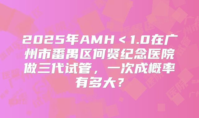 2025年AMH＜1.0在广州市番禺区何贤纪念医院做三代试管，一次成概率有多大？