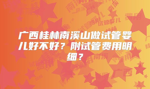 广西桂林南溪山做试管婴儿好不好?附试管费用明细?