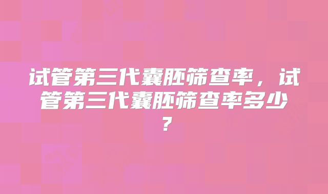 试管第三代囊胚筛查率，试管第三代囊胚筛查率多少？