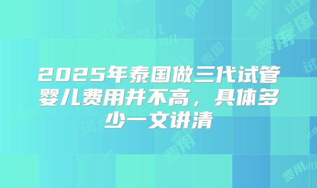 2025年泰国做三代试管婴儿费用并不高，具体多少一文讲清