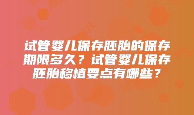 试管婴儿保存胚胎的保存期限多久？试管婴儿保存胚胎移植要点有哪些？