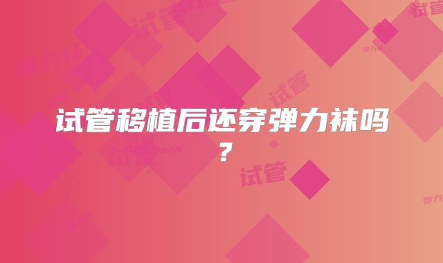 试管移植后还穿弹力袜吗?