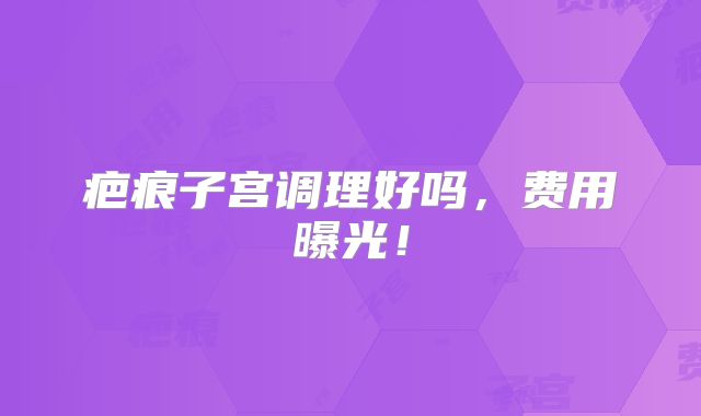 疤痕子宫调理好吗，费用曝光！