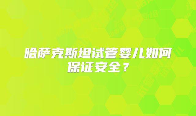 哈萨克斯坦试管婴儿如何保证安全？