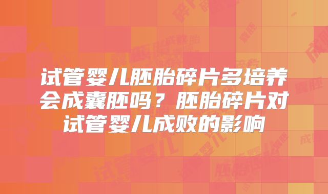 试管婴儿胚胎碎片多培养会成囊胚吗?胚胎碎片对试管婴儿成败的影响