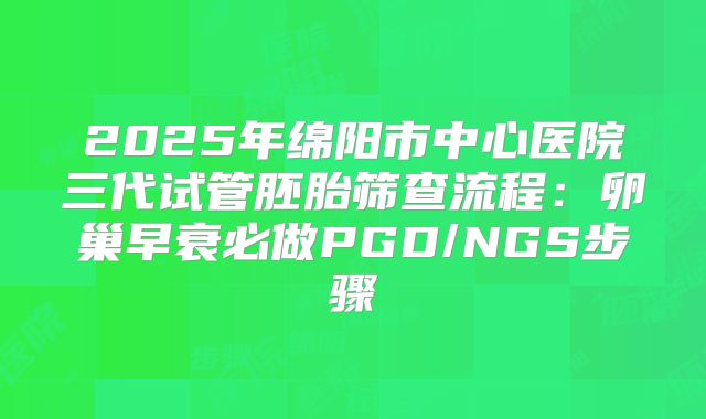 2025年绵阳市中心医院三代试管胚胎筛查流程:卵巢早衰必做PGD/NGS步骤
