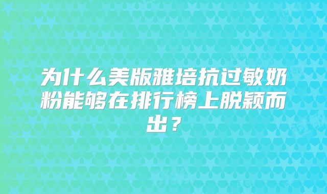 为什么美版雅培抗过敏奶粉能够在排行榜上脱颖而出？
