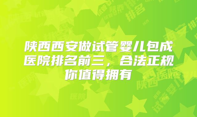 陕西西安做试管婴儿包成医院排名前三，合法正规你值得拥有