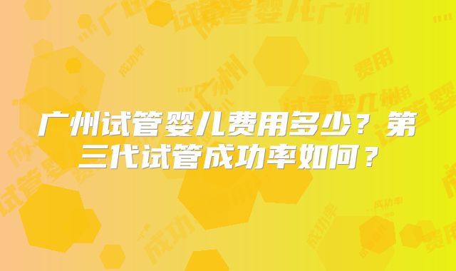 广州试管婴儿费用多少？第三代试管成功率如何？