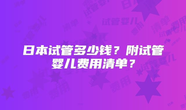日本试管多少钱？附试管婴儿费用清单？