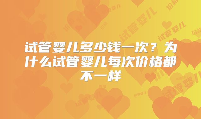 试管婴儿多少钱一次？为什么试管婴儿每次价格都不一样