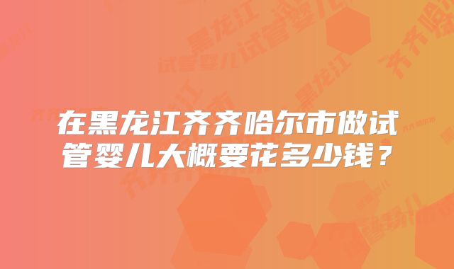 在黑龙江齐齐哈尔市做试管婴儿大概要花多少钱？
