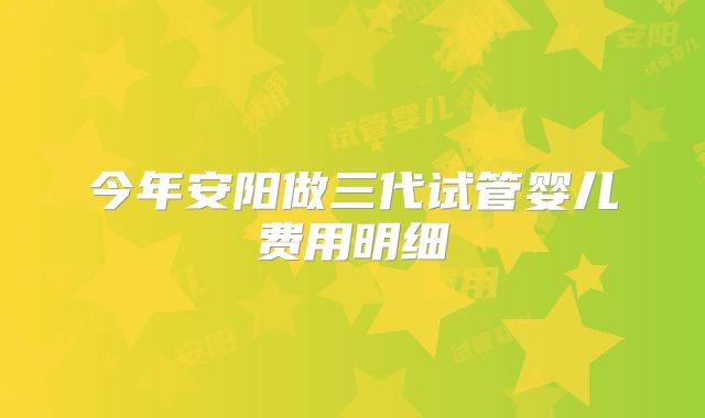 今年安阳做三代试管婴儿费用明细