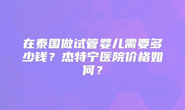 在泰国做试管婴儿需要多少钱？杰特宁医院价格如何？