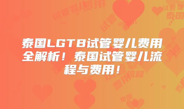 泰国LGTB试管婴儿费用全解析！泰国试管婴儿流程与费用！