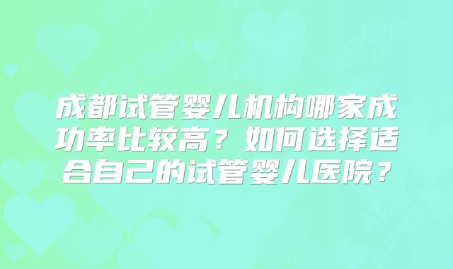 成都试管婴儿机构哪家成功率比较高？如何选择适合自己的试管婴儿医院？