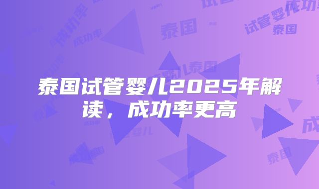 泰国试管婴儿2025年解读，成功率更高