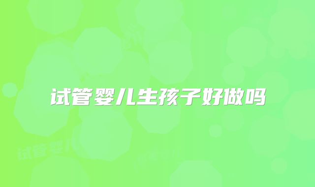 试管婴儿生孩子好做吗
