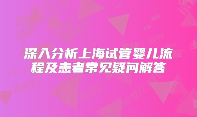 深入分析上海试管婴儿流程及患者常见疑问解答