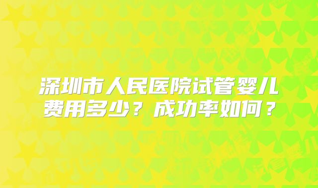 深圳市人民医院试管婴儿费用多少？成功率如何？