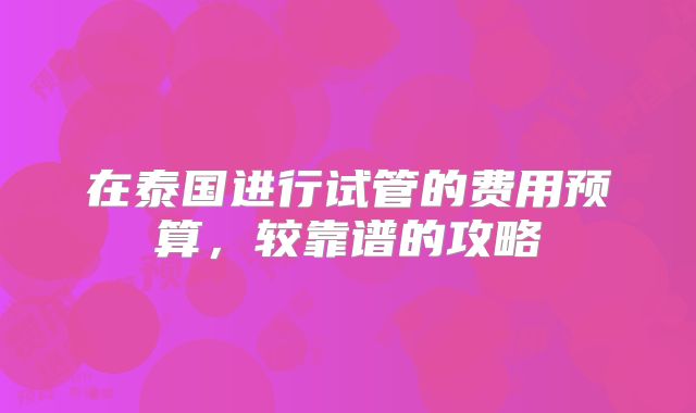 在泰国进行试管的费用预算,较靠谱的攻略