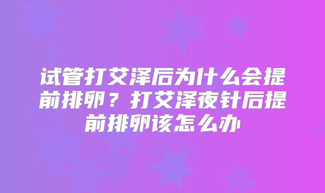 试管打艾泽后为什么会提前排卵？打艾泽夜针后提前排卵该怎么办
