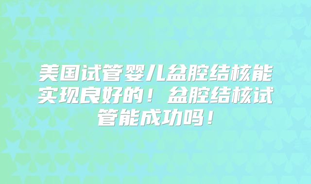 美国试管婴儿盆腔结核能实现良好的！盆腔结核试管能成功吗！