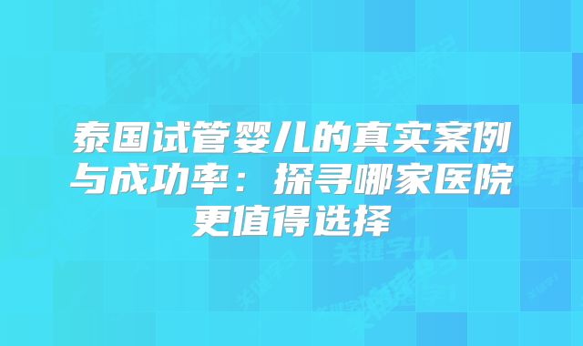 泰国试管婴儿的真实案例与成功率:探寻哪家医院更值得选择