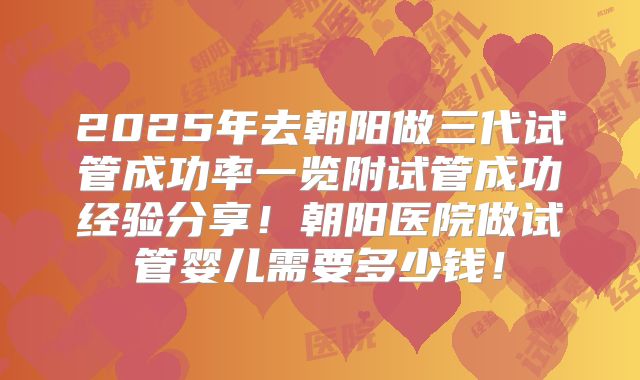 2025年去朝阳做三代试管成功率一览附试管成功经验分享!朝阳医院做试管婴儿需要多少钱!