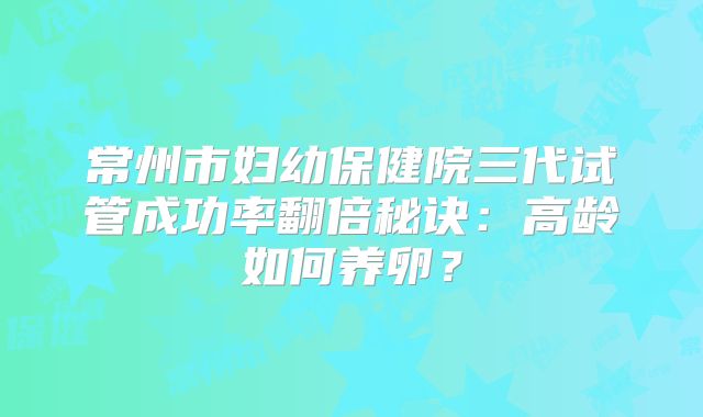 常州市妇幼保健院三代试管成功率翻倍秘诀：高龄如何养卵？