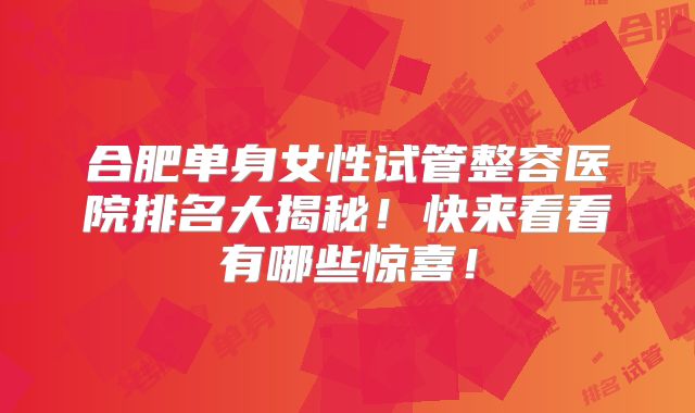 合肥单身女性试管整容医院排名大揭秘！快来看看有哪些惊喜！