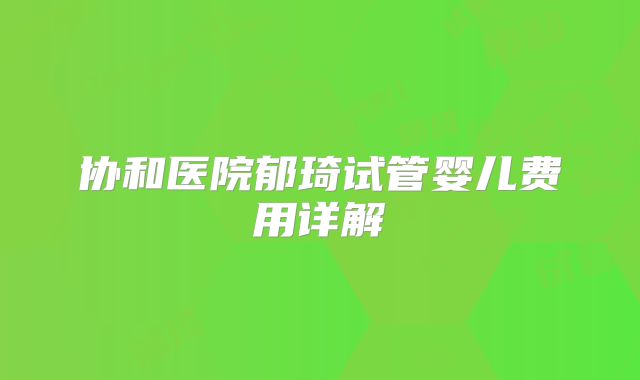 协和医院郁琦试管婴儿费用详解