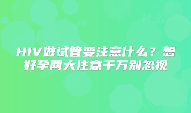 HIV做试管要注意什么？想好孕两大注意千万别忽视