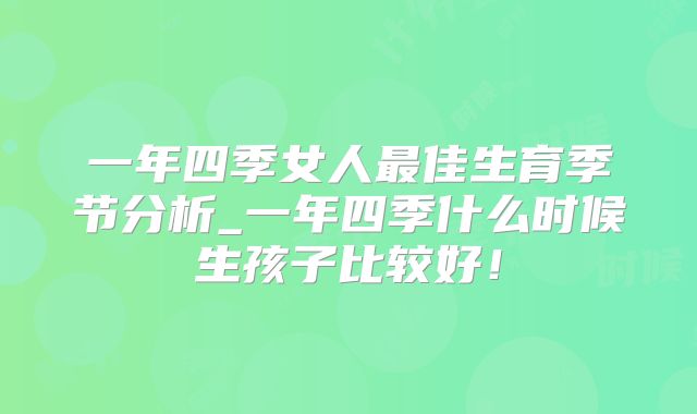 一年四季女人最佳生育季节分析_一年四季什么时候生孩子比较好！