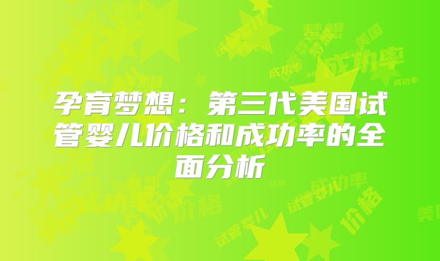 孕育梦想：第三代美国试管婴儿价格和成功率的全面分析
