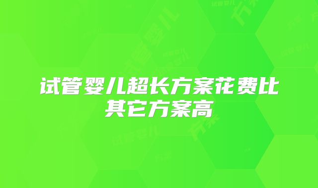试管婴儿超长方案花费比其它方案高