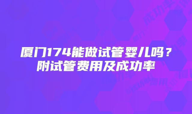 厦门174能做试管婴儿吗？附试管费用及成功率