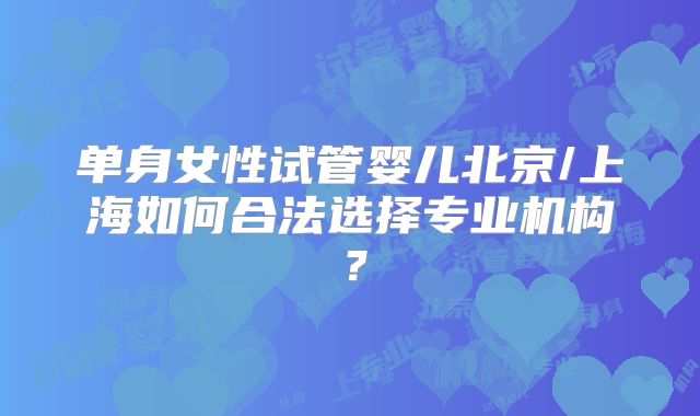 单身女性试管婴儿北京/上海如何合法选择专业机构？