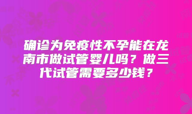 确诊为免疫性不孕能在龙南市做试管婴儿吗？做三代试管需要多少钱？