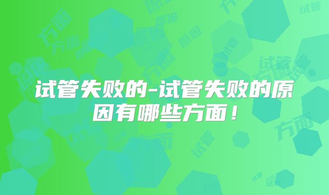 试管失败的-试管失败的原因有哪些方面！