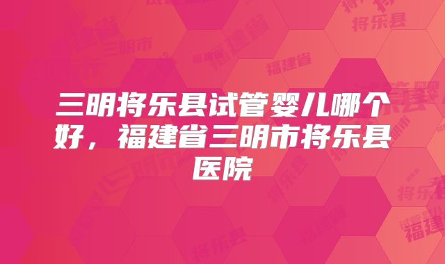 三明将乐县试管婴儿哪个好，福建省三明市将乐县医院