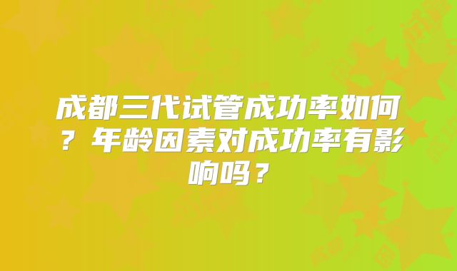 成都三代试管成功率如何？年龄因素对成功率有影响吗？