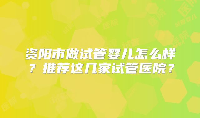 资阳市做试管婴儿怎么样？推荐这几家试管医院？