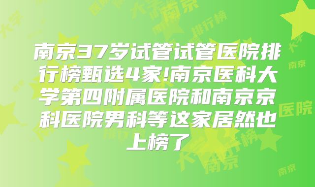 南京37岁试管试管医院排行榜甄选4家!南京医科大学第四附属医院和南京京科医院男科等这家居然也上榜了