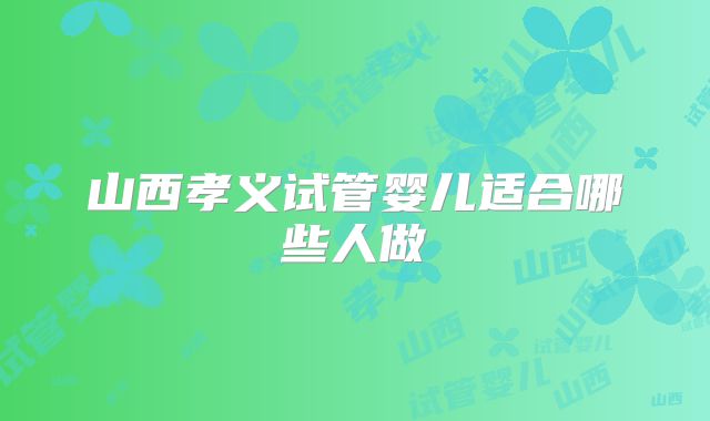 山西孝义试管婴儿适合哪些人做