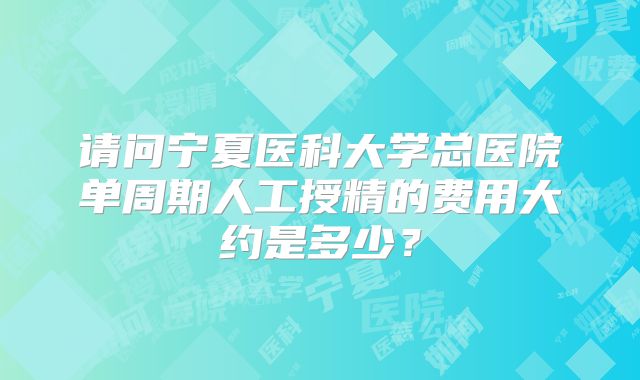 请问宁夏医科大学总医院单周期人工授精的费用大约是多少？